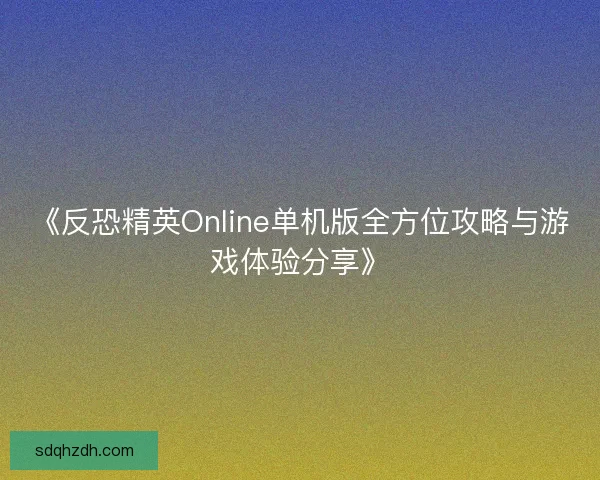 《反恐精英Online单机版全方位攻略与游戏体验分享》