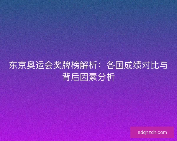 东京奥运会奖牌榜解析：各国成绩对比与背后因素分析