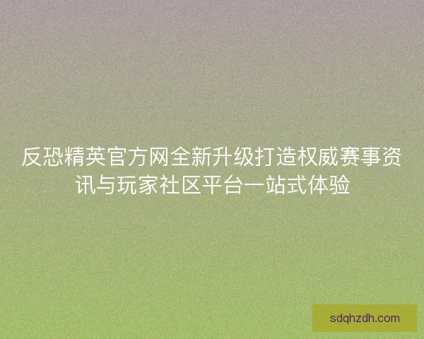 反恐精英官方网全新升级打造权威赛事资讯与玩家社区平台一站式体验