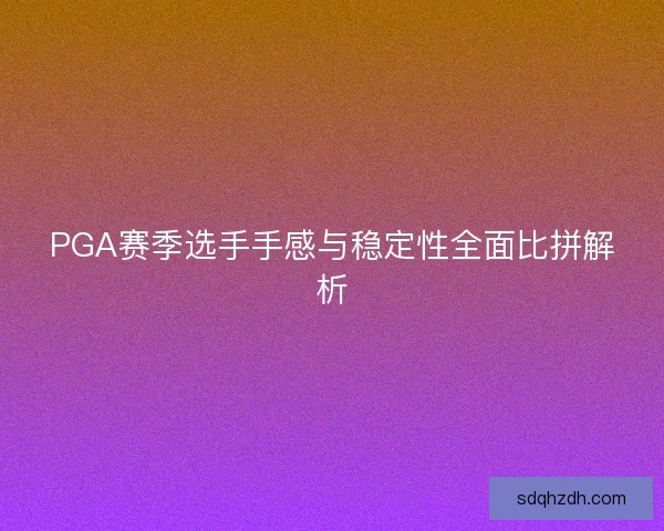 PGA赛季选手手感与稳定性全面比拼解析